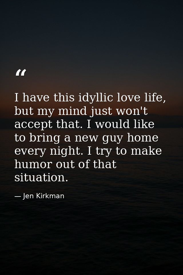 I have this idyllic love life, but my mind just won't accept that. I would like to bring a new guy home every night. I t — Jen Kirkman