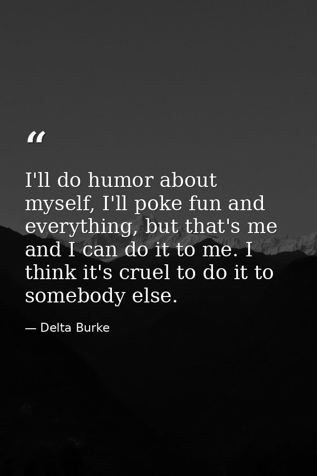 I'll do humor about myself, I'll poke fun and everything, but that's me and I can do it to me. I think it's cruel to do  — Delta Burke