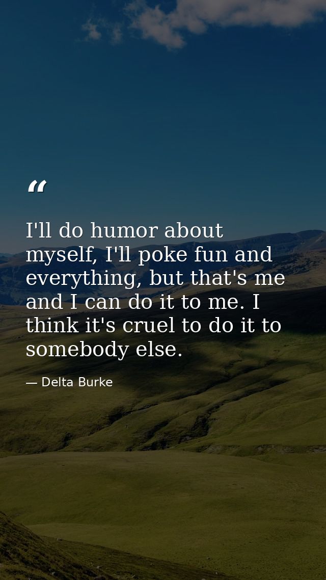 I'll do humor about myself, I'll poke fun and everything, but that's me and I can do it to me. I think it's cruel to do  — Delta Burke
