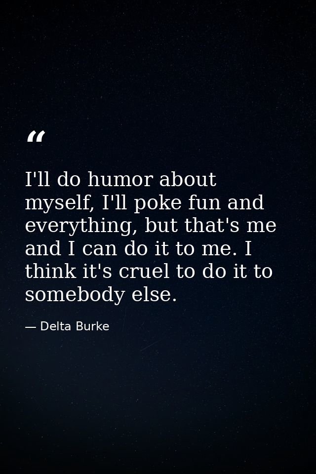 I'll do humor about myself, I'll poke fun and everything, but that's me and I can do it to me. I think it's cruel to do  — Delta Burke