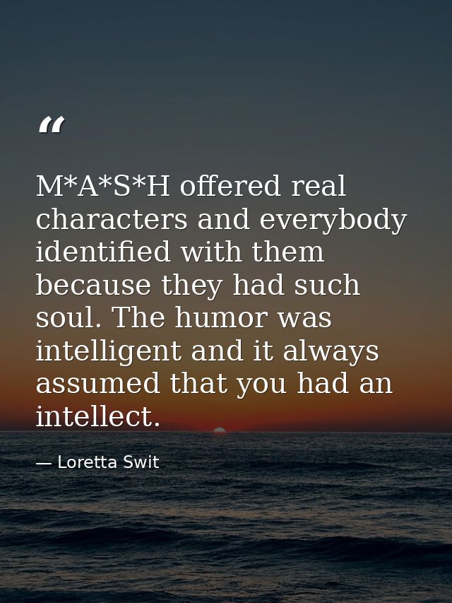 M*A*S*H offered real characters and everybody identified with them because they had such soul. The humor was intelligent — Loretta Swit