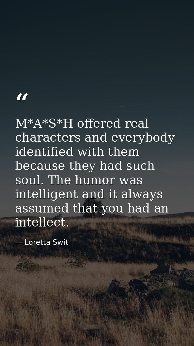 M*A*S*H offered real characters and everybody identified with them because they had such soul. The humor was intelligent — Loretta Swit