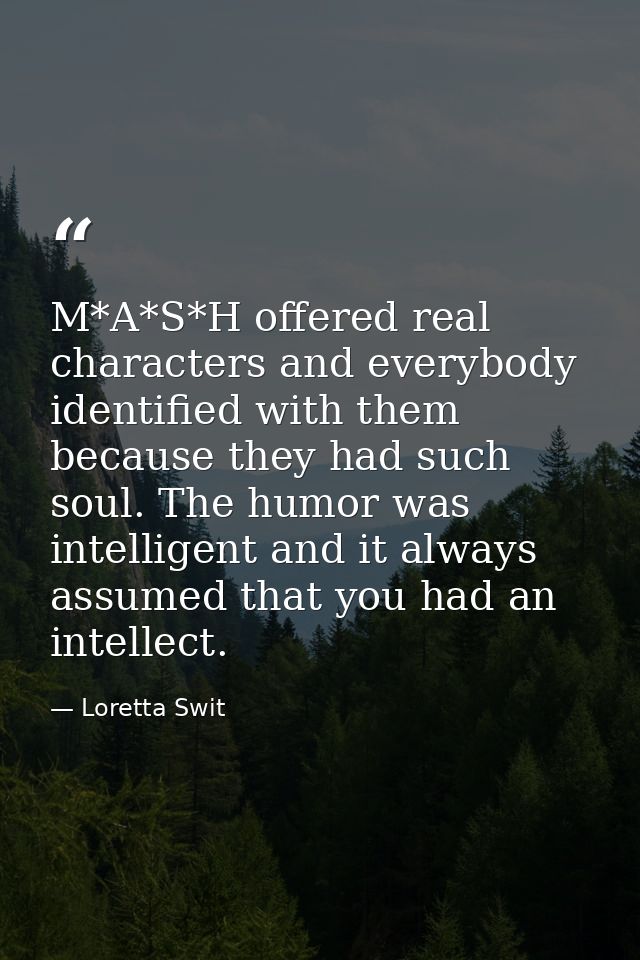 M*A*S*H offered real characters and everybody identified with them because they had such soul. The humor was intelligent — Loretta Swit