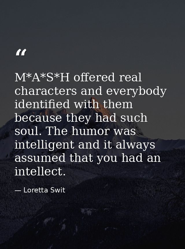 M*A*S*H offered real characters and everybody identified with them because they had such soul. The humor was intelligent — Loretta Swit