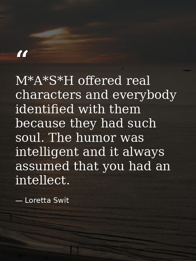 M*A*S*H offered real characters and everybody identified with them because they had such soul. The humor was intelligent — Loretta Swit