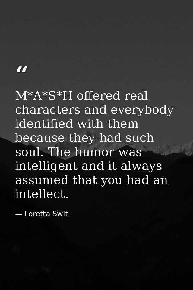 M*A*S*H offered real characters and everybody identified with them because they had such soul. The humor was intelligent — Loretta Swit