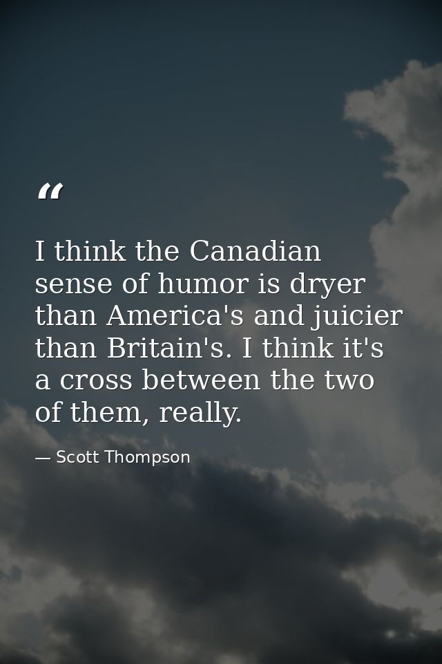 I think the Canadian sense of humor is dryer than America's and juicier than Britain's. I think it's a cross between the — Scott Thompson