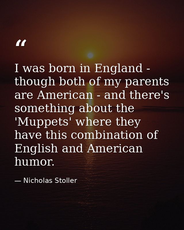 I was born in England - though both of my parents are American - and there's something about the 'Muppets' where they ha — Nicholas Stoller