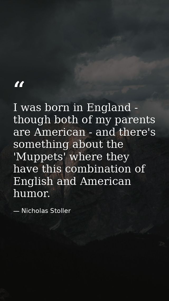 I was born in England - though both of my parents are American - and there's something about the 'Muppets' where they ha — Nicholas Stoller