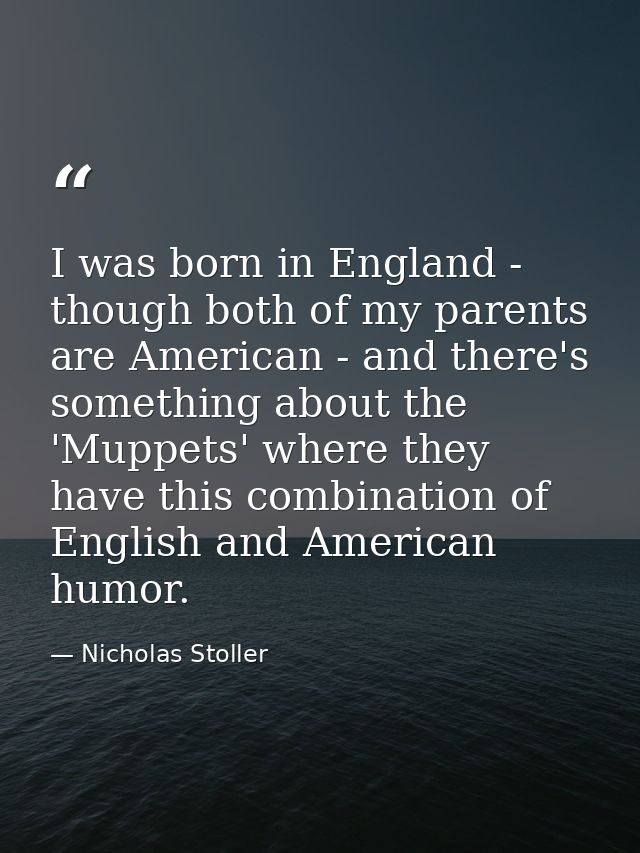 I was born in England - though both of my parents are American - and there's something about the 'Muppets' where they ha — Nicholas Stoller