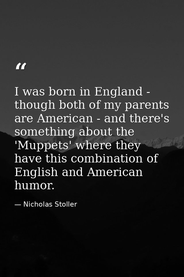 I was born in England - though both of my parents are American - and there's something about the 'Muppets' where they ha — Nicholas Stoller