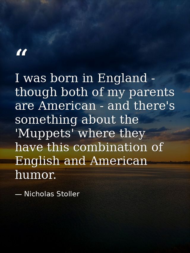I was born in England - though both of my parents are American - and there's something about the 'Muppets' where they ha — Nicholas Stoller