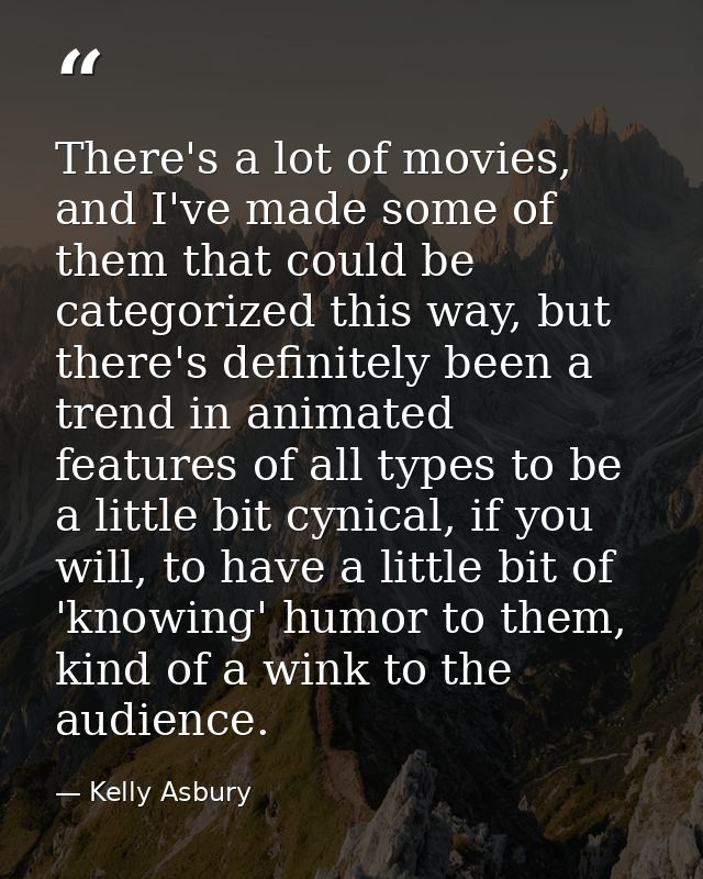 There's a lot of movies, and I've made some of them that could be categorized this way, but there's definitely been a tr — Kelly Asbury