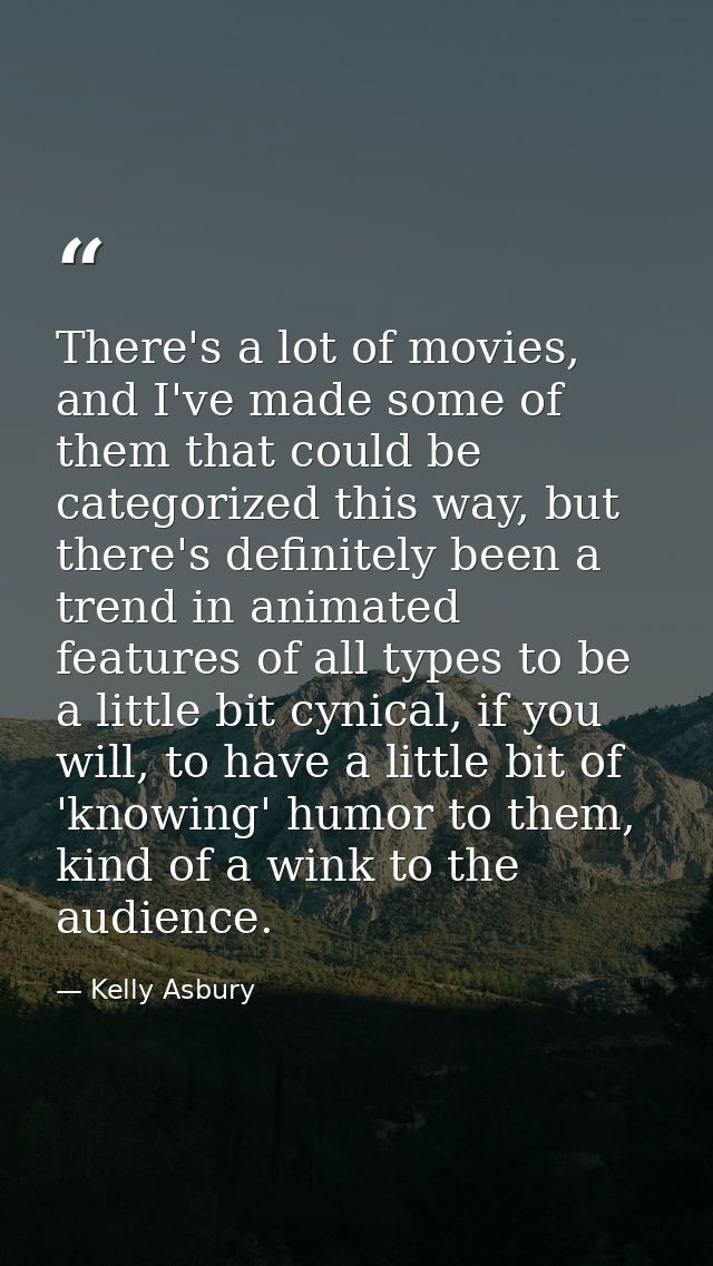 There's a lot of movies, and I've made some of them that could be categorized this way, but there's definitely been a tr — Kelly Asbury