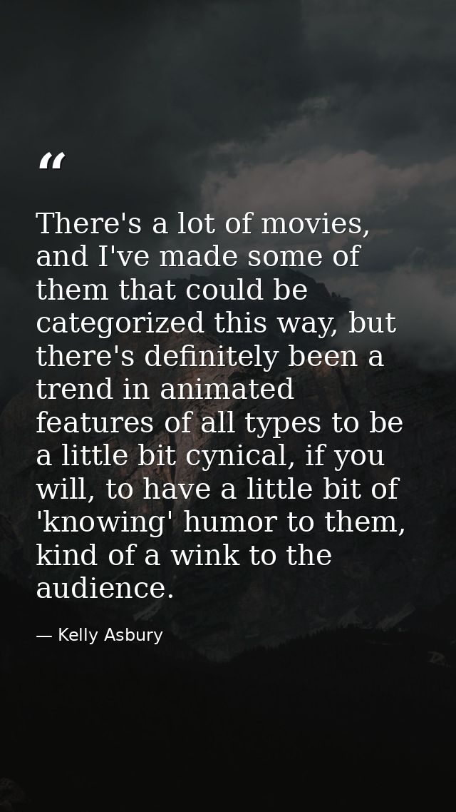 There's a lot of movies, and I've made some of them that could be categorized this way, but there's definitely been a tr — Kelly Asbury