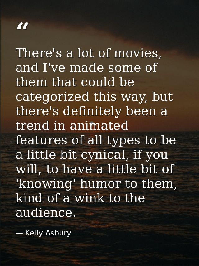 There's a lot of movies, and I've made some of them that could be categorized this way, but there's definitely been a tr — Kelly Asbury