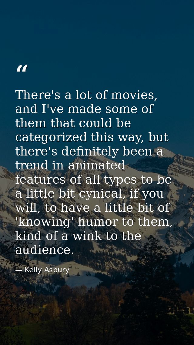 There's a lot of movies, and I've made some of them that could be categorized this way, but there's definitely been a tr — Kelly Asbury