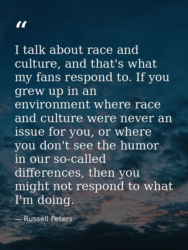 I talk about race and culture, and that's what my fans respond to. If you grew up in an environment where race and cultu — Russell Peters