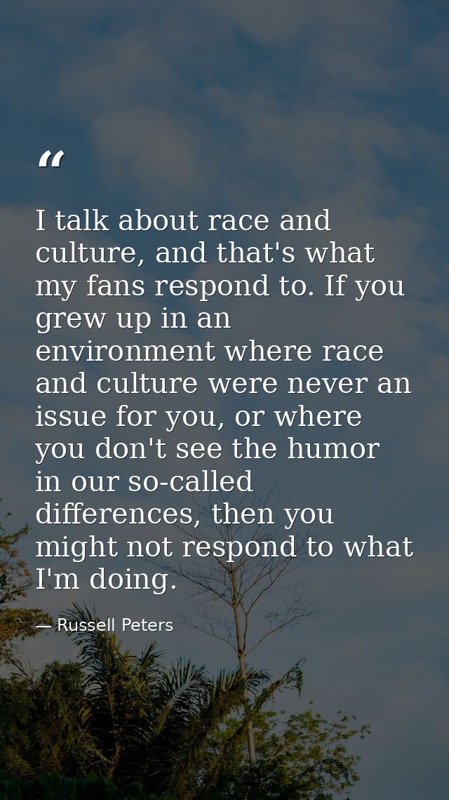 I talk about race and culture, and that's what my fans respond to. If you grew up in an environment where race and cultu — Russell Peters
