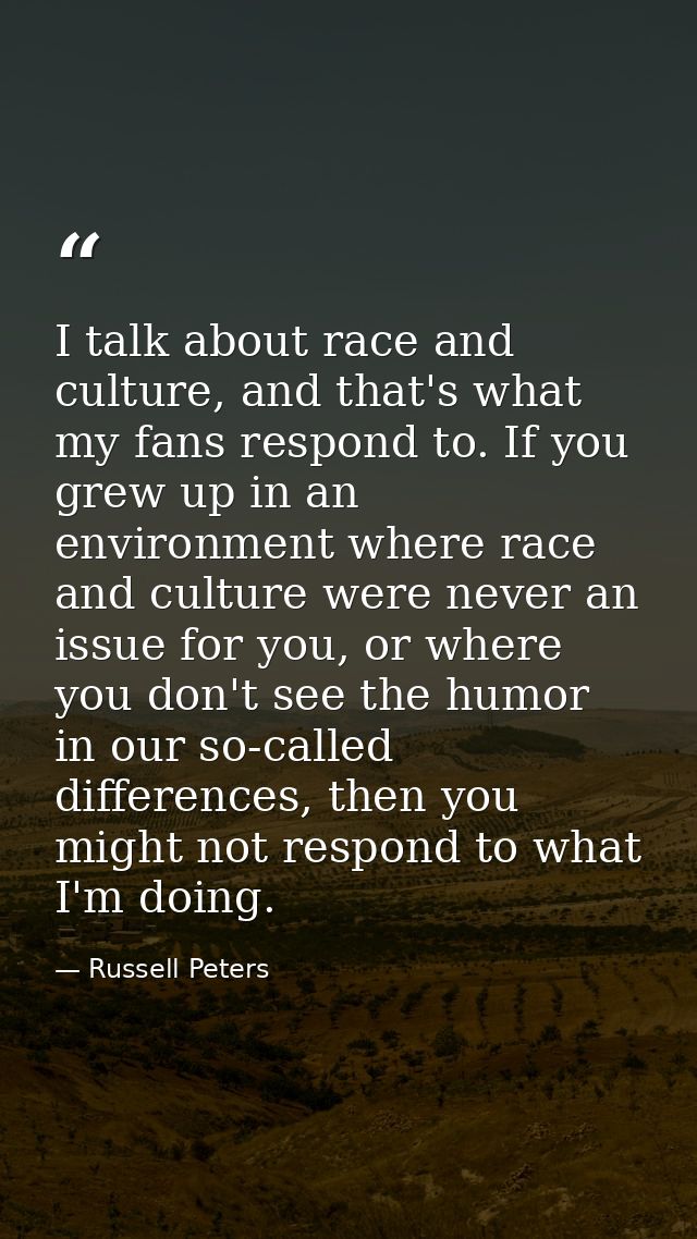 I talk about race and culture, and that's what my fans respond to. If you grew up in an environment where race and cultu — Russell Peters