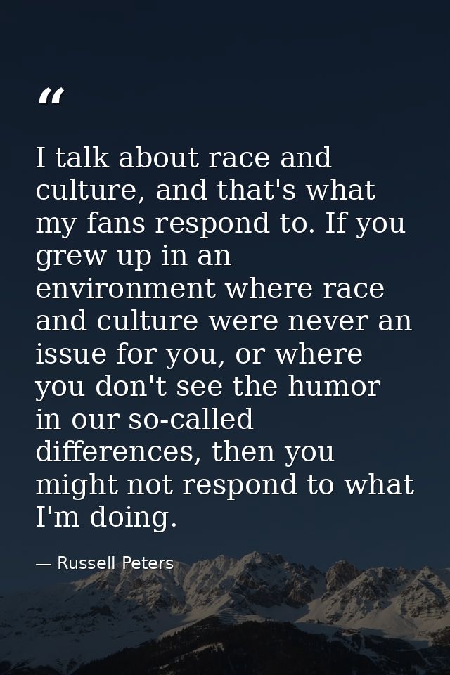 I talk about race and culture, and that's what my fans respond to. If you grew up in an environment where race and cultu — Russell Peters