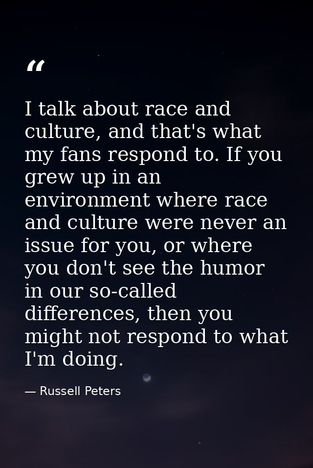 I talk about race and culture, and that's what my fans respond to. If you grew up in an environment where race and cultu — Russell Peters