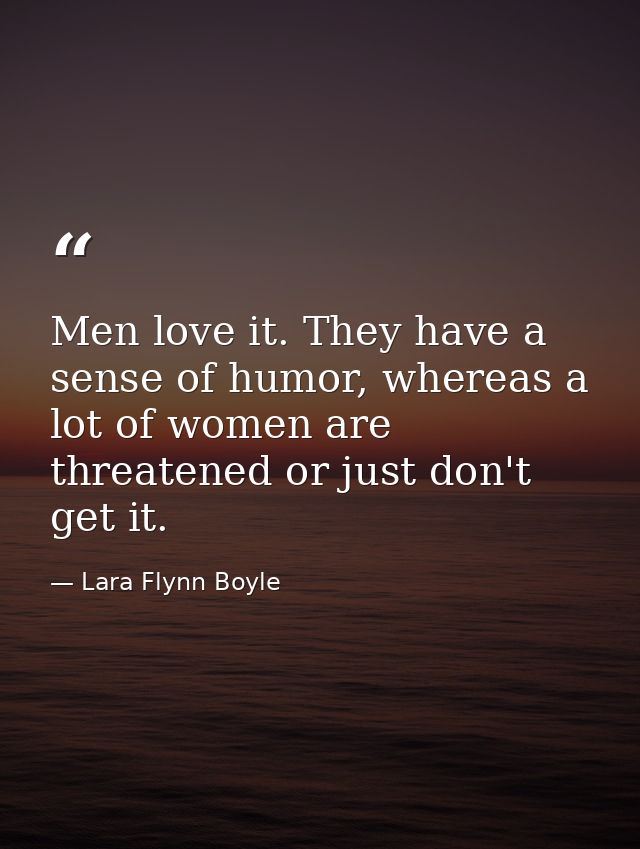 Men love it. They have a sense of humor, whereas a lot of women are threatened or just don't get it. — Lara Flynn Boyle