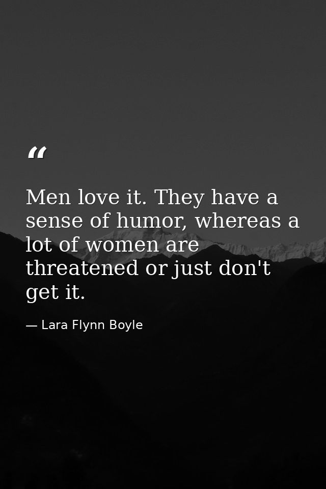 Men love it. They have a sense of humor, whereas a lot of women are threatened or just don't get it. — Lara Flynn Boyle