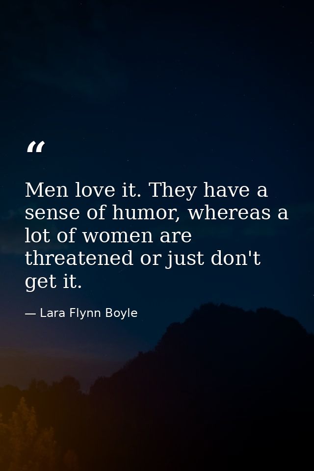 Men love it. They have a sense of humor, whereas a lot of women are threatened or just don't get it. — Lara Flynn Boyle