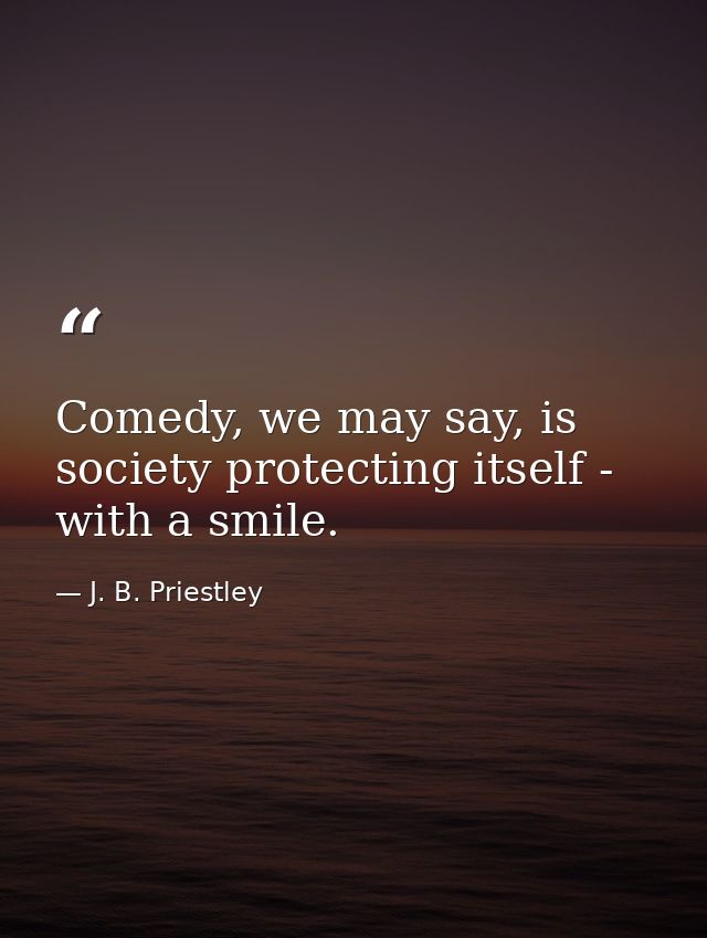 Comedy, we may say, is society protecting itself - with a smile. — J. B. Priestley
