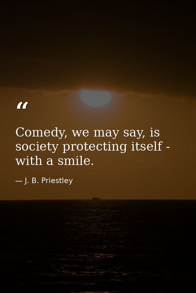 Comedy, we may say, is society protecting itself - with a smile. — J. B. Priestley