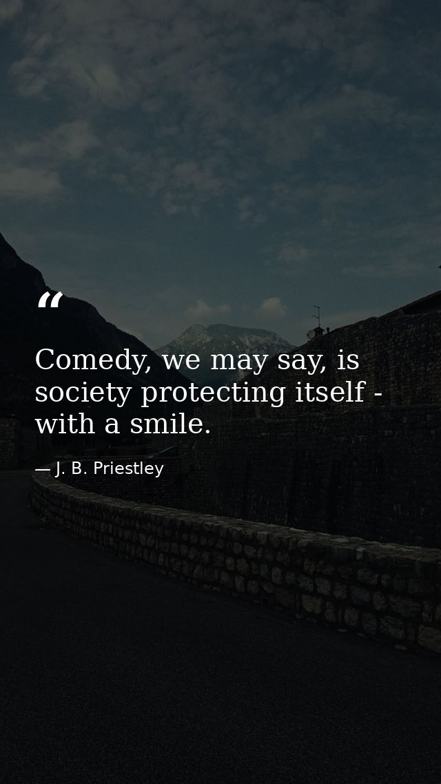 Comedy, we may say, is society protecting itself - with a smile. — J. B. Priestley