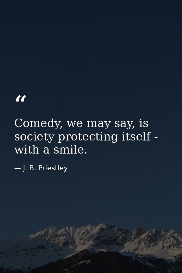 Comedy, we may say, is society protecting itself - with a smile. — J. B. Priestley