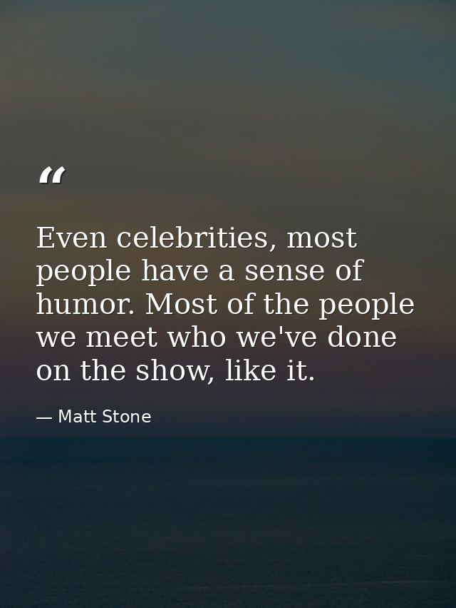 Even celebrities, most people have a sense of humor. Most of the people we meet who we've done on the show, like it. — Matt Stone