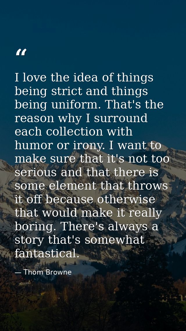 I love the idea of things being strict and things being uniform. That's the reason why I surround each collection with h — Thom Browne