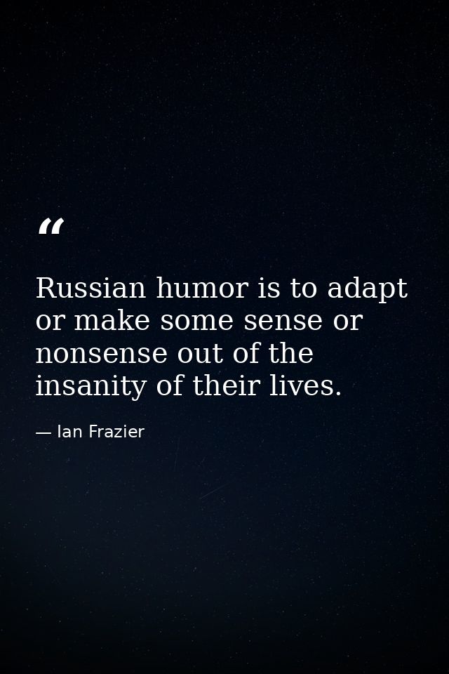 Russian humor is to adapt or make some sense or nonsense out of the insanity of their lives. — Ian Frazier