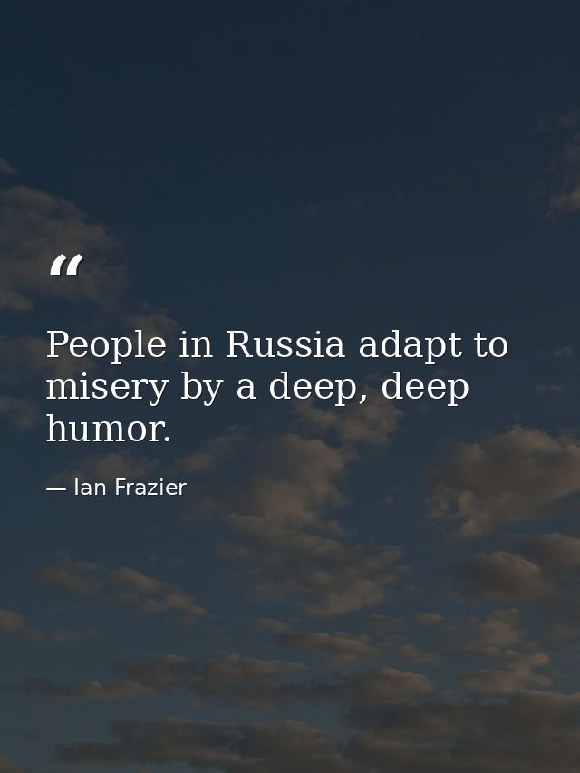 People in Russia adapt to misery by a deep, deep humor. — Ian Frazier