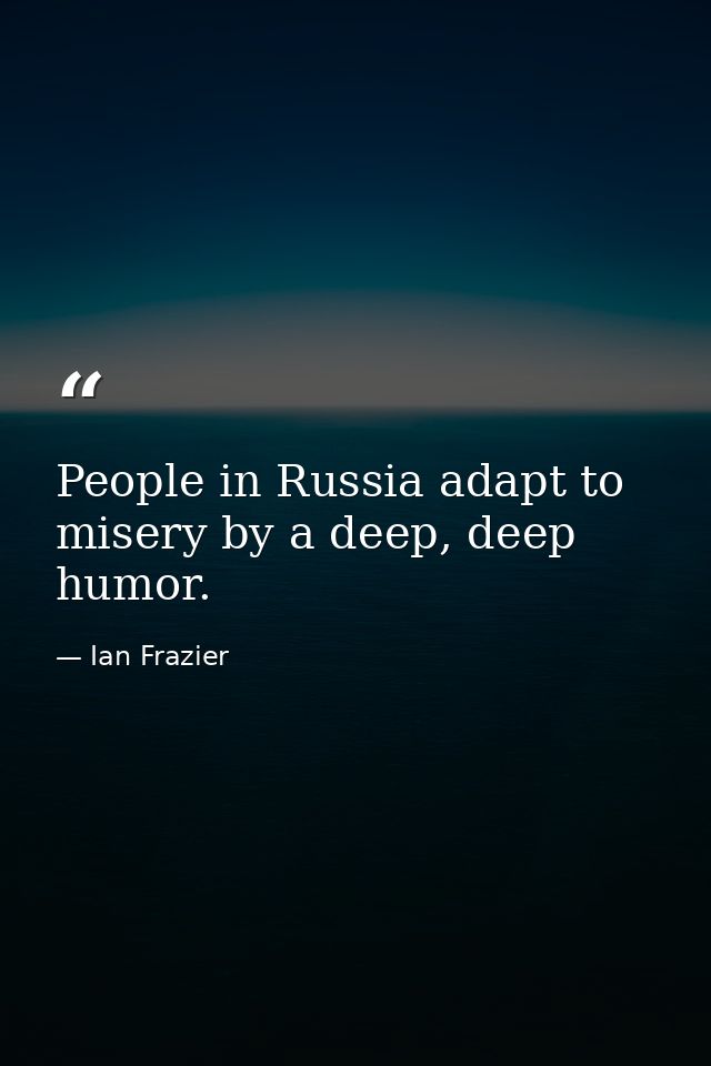 People in Russia adapt to misery by a deep, deep humor. — Ian Frazier