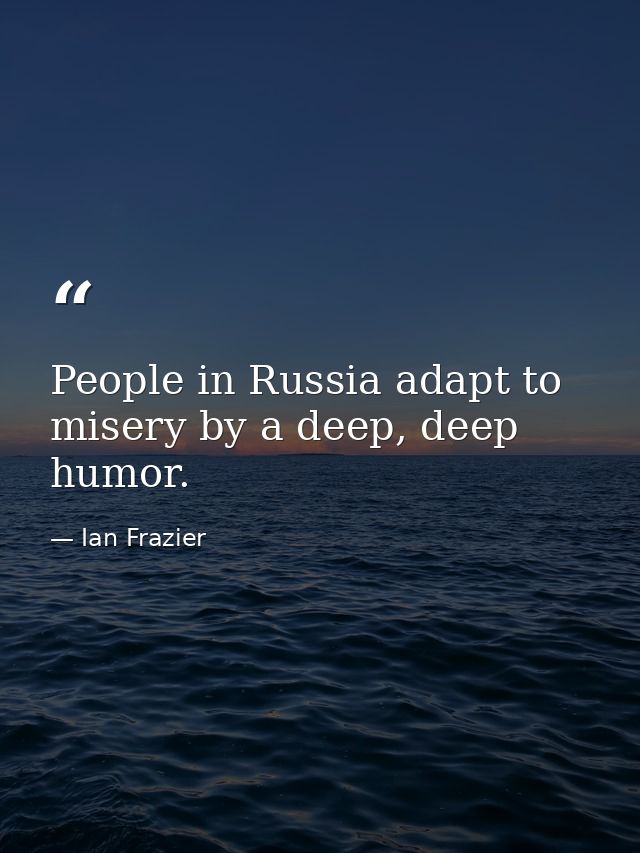 People in Russia adapt to misery by a deep, deep humor. — Ian Frazier