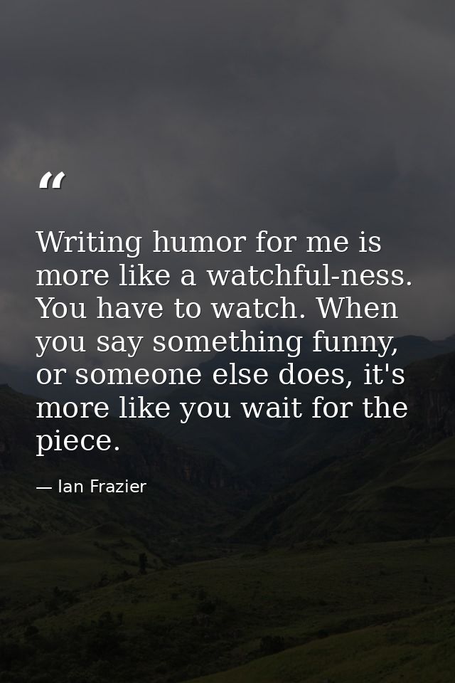 Writing humor for me is more like a watchful-ness. You have to watch. When you say something funny, or someone else does — Ian Frazier