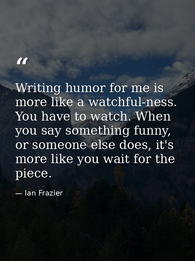Writing humor for me is more like a watchful-ness. You have to watch. When you say something funny, or someone else does — Ian Frazier