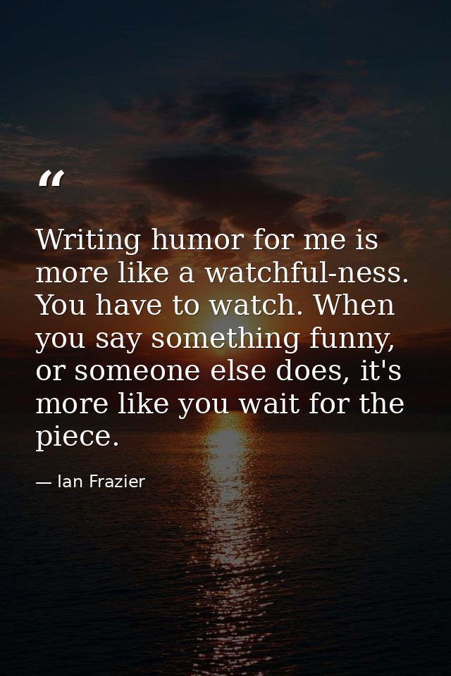 Writing humor for me is more like a watchful-ness. You have to watch. When you say something funny, or someone else does — Ian Frazier