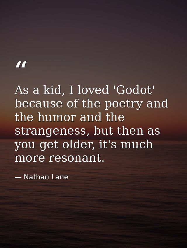 As a kid, I loved 'Godot' because of the poetry and the humor and the strangeness, but then as you get older, it's much  — Nathan Lane