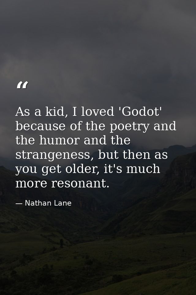 As a kid, I loved 'Godot' because of the poetry and the humor and the strangeness, but then as you get older, it's much  — Nathan Lane