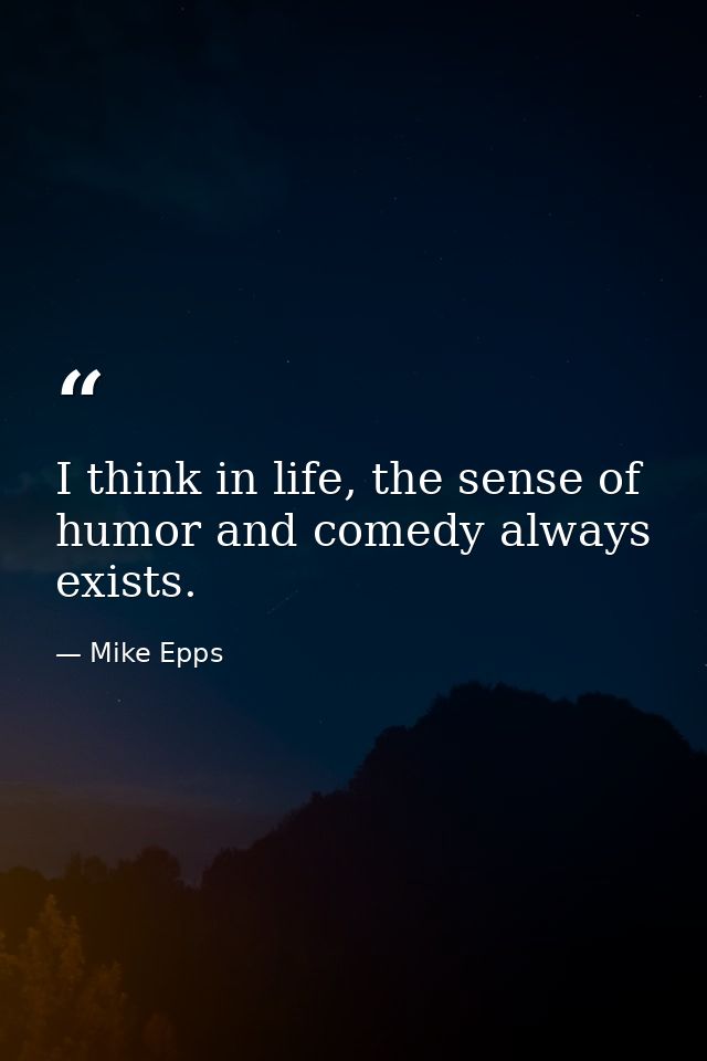 I think in life, the sense of humor and comedy always exists. — Mike Epps