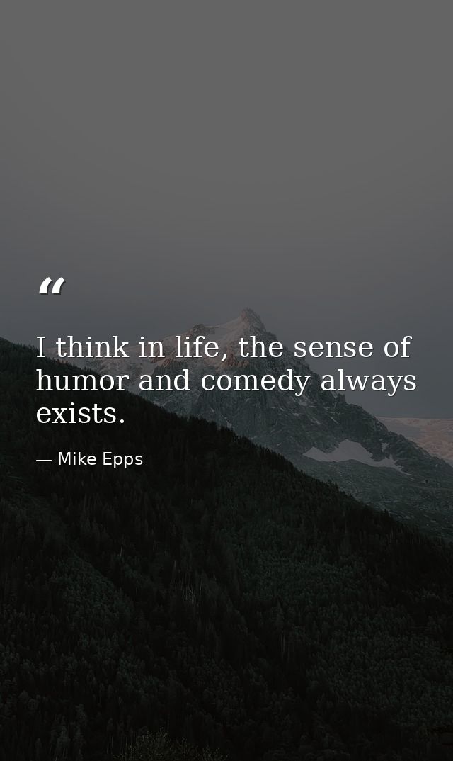 I think in life, the sense of humor and comedy always exists. — Mike Epps