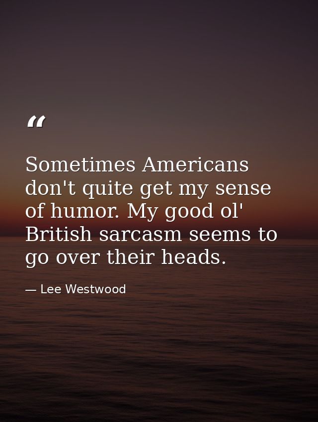 Sometimes Americans don't quite get my sense of humor. My good ol' British sarcasm seems to go over their heads. — Lee Westwood