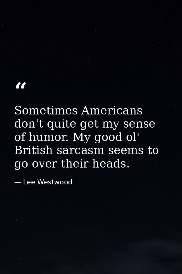 Sometimes Americans don't quite get my sense of humor. My good ol' British sarcasm seems to go over their heads. — Lee Westwood