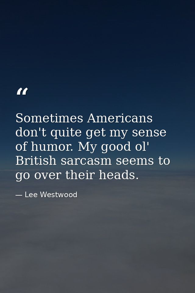 Sometimes Americans don't quite get my sense of humor. My good ol' British sarcasm seems to go over their heads. — Lee Westwood