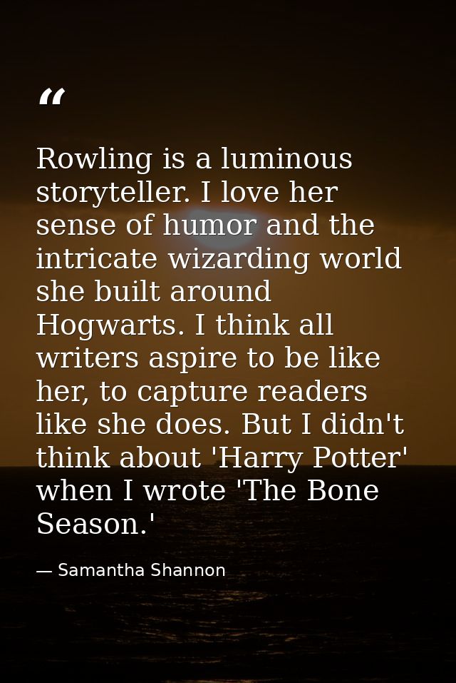 Rowling is a luminous storyteller. I love her sense of humor and the intricate wizarding world she built around Hogwarts — Samantha Shannon